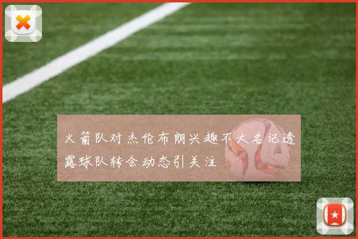 火箭队对杰伦布朗兴趣不大名记透露球队转会动态引关注