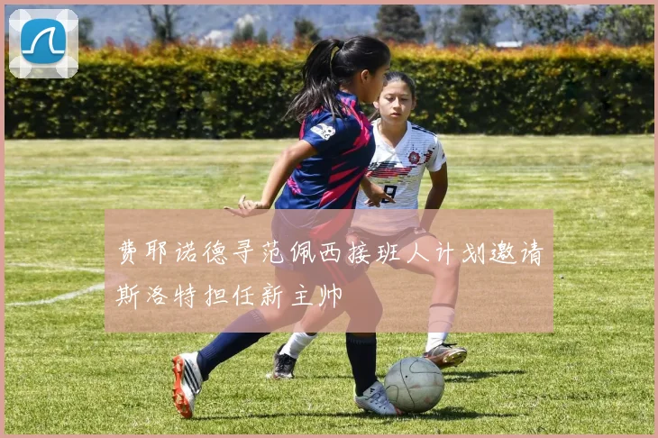 费耶诺德寻范佩西接班人计划邀请斯洛特担任新主帅