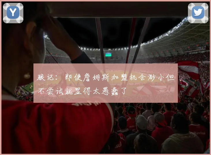 狼记：即使詹姆斯加盟机会渺小但不尝试就显得太愚蠢了