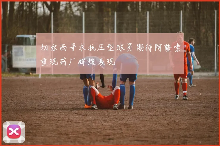 切尔西寻求抗压型球员期待阿隆索重现药厂辉煌表现