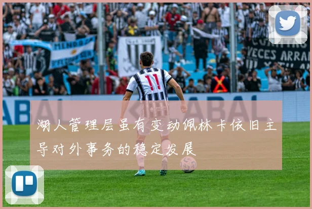 湖人管理层虽有变动佩林卡依旧主导对外事务的稳定发展