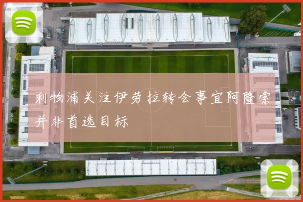 利物浦关注伊劳拉转会事宜阿隆索并非首选目标