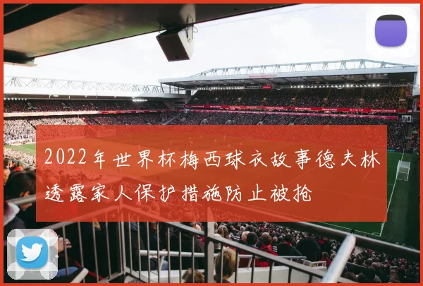 2022年世界杯梅西球衣故事德夫林透露家人保护措施防止被抢