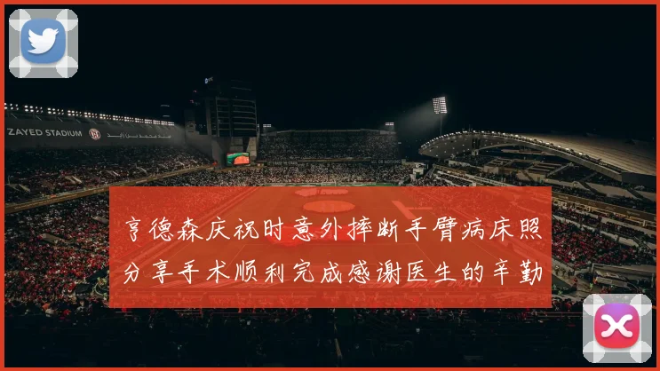 亨德森庆祝时意外摔断手臂病床照分享手术顺利完成感谢医生的辛勤付出