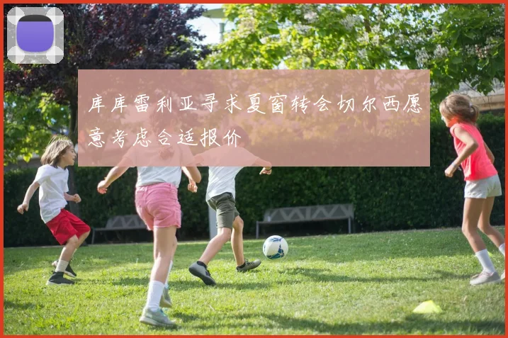 库库雷利亚寻求夏窗转会切尔西愿意考虑合适报价