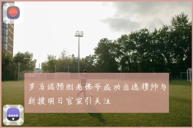 罗马诺预测老佛爷成功当选穆帅与新援明日官宣引关注