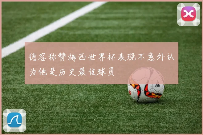 德容称赞梅西世界杯表现不意外认为他是历史最佳球员