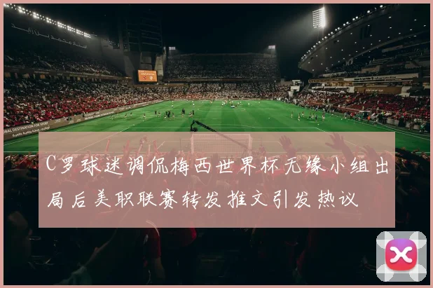 C罗球迷调侃梅西世界杯无缘小组出局后美职联赛转发推文引发热议