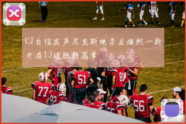CJ自信发声尼克斯绝杀后焕然一新开启13连胜新篇章
