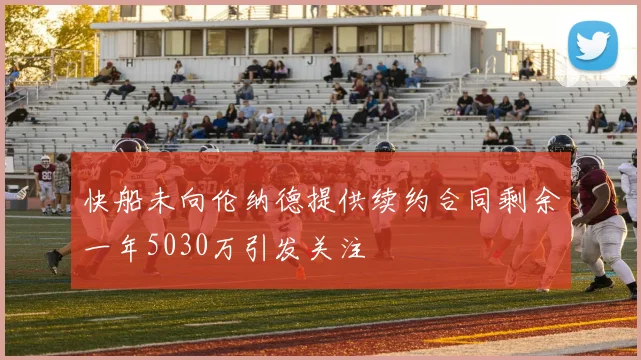 快船未向伦纳德提供续约合同剩余一年5030万引发关注