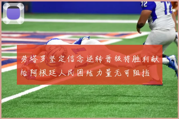 劳塔罗坚定信念逆转晋级将胜利献给阿根廷人民团结力量无可阻挡