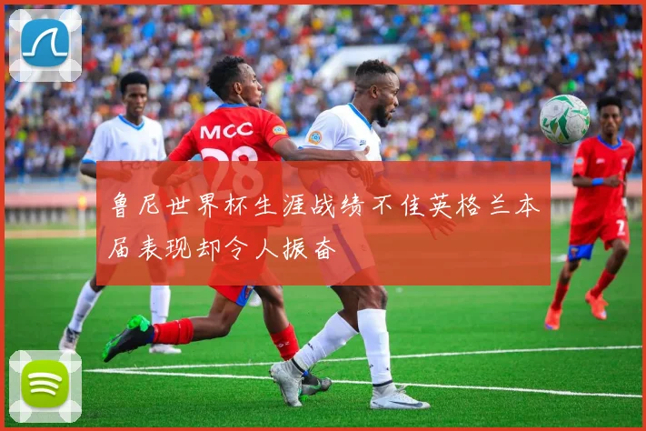 鲁尼世界杯生涯战绩不佳英格兰本届表现却令人振奋