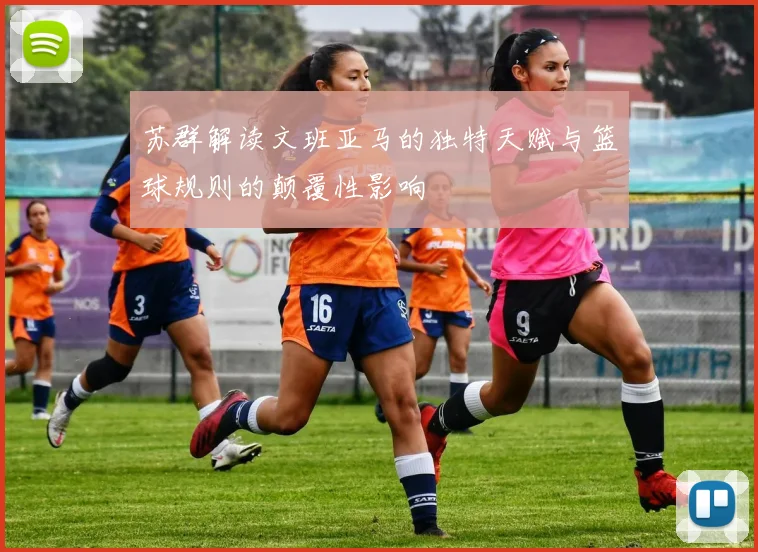苏群解读文班亚马的独特天赋与篮球规则的颠覆性影响