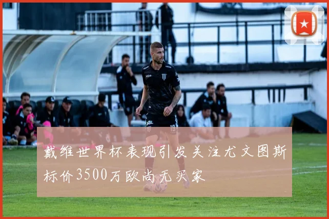 戴维世界杯表现引发关注尤文图斯标价3500万欧尚无买家