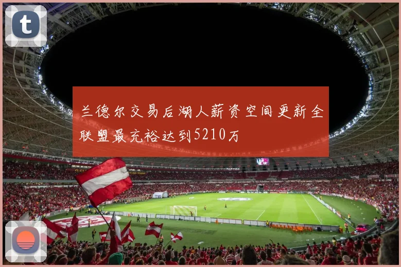 兰德尔交易后湖人薪资空间更新全联盟最充裕达到5210万