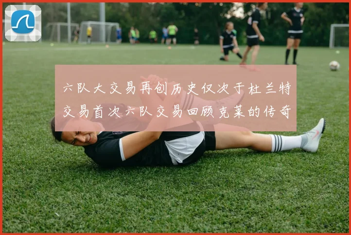 六队大交易再创历史仅次于杜兰特交易首次六队交易回顾克莱的传奇时刻