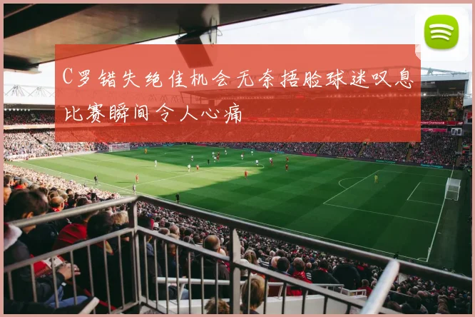 C罗错失绝佳机会无奈捂脸球迷叹息比赛瞬间令人心痛