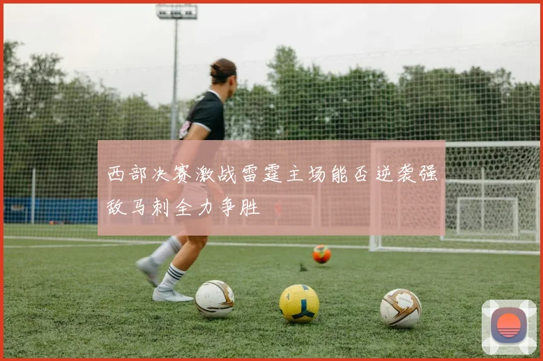 西部决赛激战雷霆主场能否逆袭强敌马刺全力争胜
