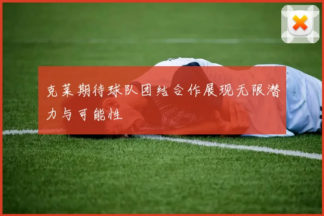 克莱期待球队团结合作展现无限潜力与可能性
