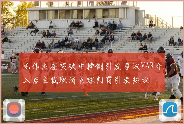 毛伟杰在突破中摔倒引发争议VAR介入后主裁取消点球判罚引发热议