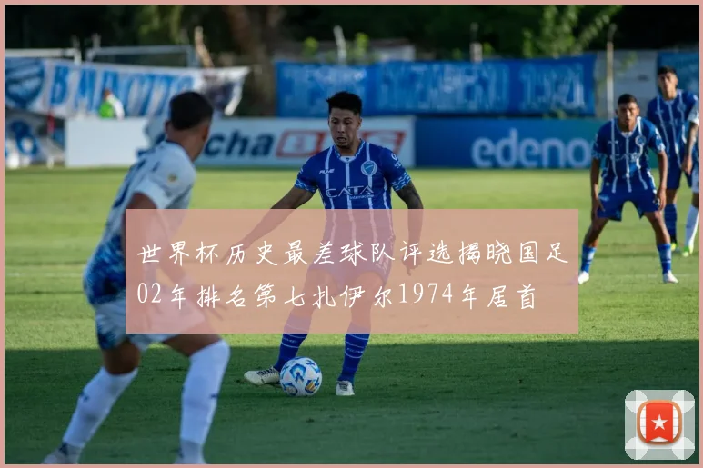 世界杯历史最差球队评选揭晓国足02年排名第七扎伊尔1974年居首