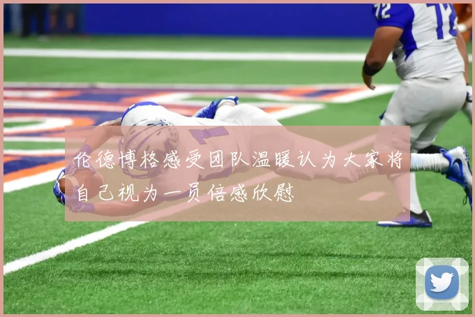伦德博格感受团队温暖认为大家将自己视为一员倍感欣慰