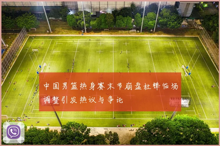 中国男篮热身赛末节崩盘杜锋临场调整引发热议与争论