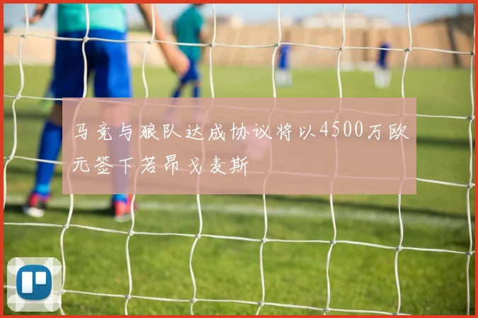 马竞与狼队达成协议将以4500万欧元签下若昂戈麦斯